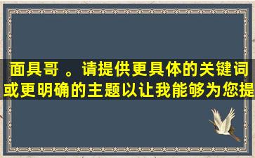 面具哥 。请提供更具体的关键词或更明确的主题以让我能够为您提供帮助。
